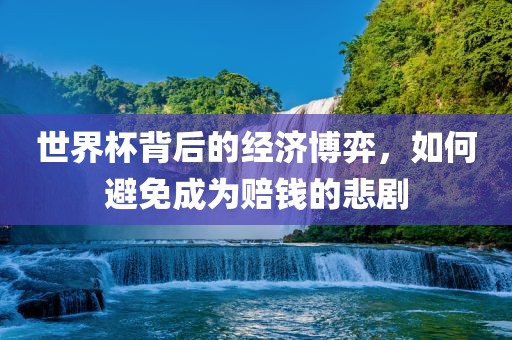 世界杯背后的经济博弈，如何避免成为赔钱的悲剧眉山市正发家政服务有限公司