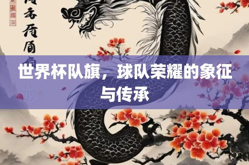 世界杯队旗，球队荣耀的象征与传承眉山市正发家政服务有限公司