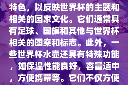 世界杯水壶是专门为世界杯球迷和观众设计的热水壶产品。这些水壶通常具有独特的设计和特色，以反映世界杯的主题和相关的国家文化。它们通常具有足球、国旗和其他与世界杯相关的图案和标志。此外，一些世界杯水壶还具有特殊功能，如保温性能良好，容量适中，方便携带等。它们不仅方便球迷在比赛期间保持饮料的温度，同时也是收藏和纪念世界杯的绝佳选择。眉山市正发家政服务有限公司