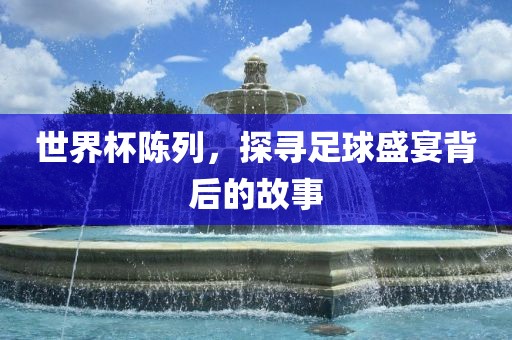 世界杯陈列，探寻足球盛宴背后的故事
