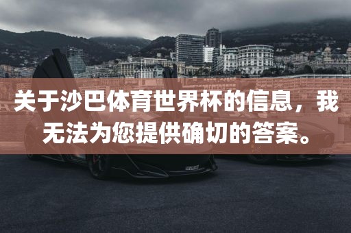 关于沙巴体育世界杯的信息，我无法为您提供确切的答案。眉山市正发家政服务有限公司