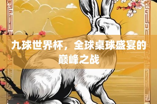 九球世界杯，全球桌球盛宴的巅峰之战眉山市正发家政服务有限公司