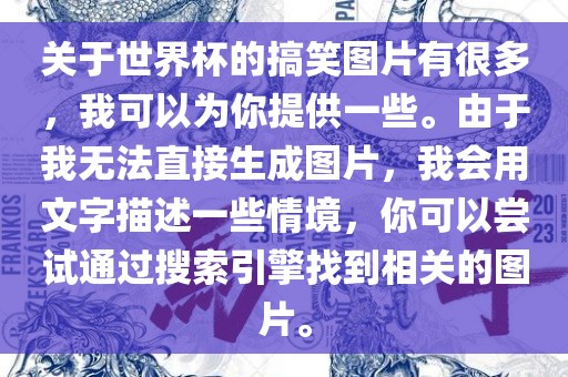关于世界杯的搞笑图片有很多，我可以为你提供一些。由于我无法直接生成图片，我会用文字描述一些情境，你可以尝试通过搜索引擎找到相关的图片。眉山市正发家政服务有限公司