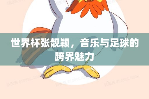 世界杯张靓颖，音乐与足球的跨界魅力眉山市正发家政服务有限公司