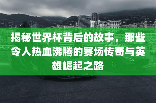 揭秘世界杯背后的故事，那些令人热血沸腾的赛场传奇与英雄崛起之路眉山市正发家政服务有限公司