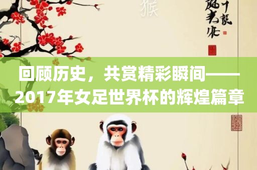 回顾历史，共赏精彩瞬间——2017年女足世界杯的辉煌篇章眉山市正发家政服务有限公司