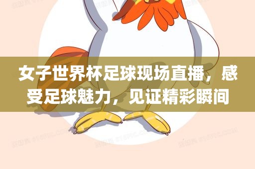 女子世界杯足球现场直播，感受足球魅力，见证精彩瞬间