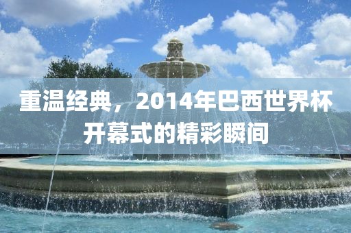 重温经典，2014年巴西世界杯开幕式的精彩瞬间