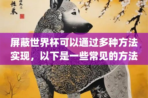 屏蔽世界杯可以通过多种方法实现，以下是一些常见的方法眉山市正发家政服务有限公司