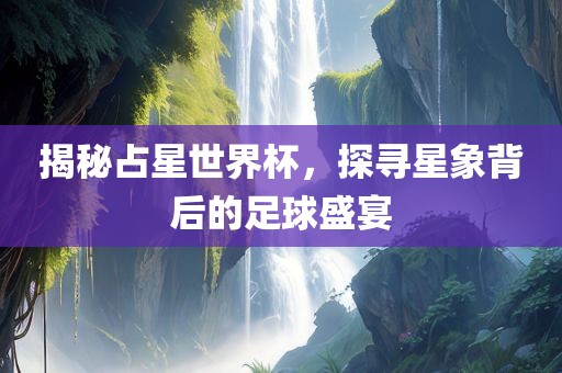 揭秘占星世界杯，探寻星象背后的足球盛宴眉山市正发家政服务有限公司