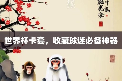世界杯卡套，收藏球迷眉山市正发家政服务有限公司必备神器