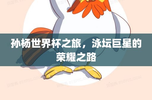 孙杨世界杯之旅，泳坛巨星的荣耀之路眉山市正发家政服务有限公司