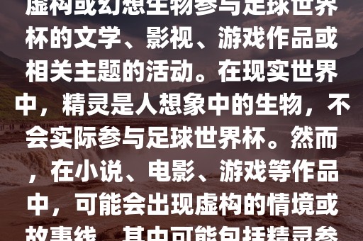 精灵的世界杯可能指的是关于虚构或幻想生物参与足球世界杯的文学、影视、游戏作品或相关主题的活动。在现实世界中，精灵是人想象中的生物，不会实际参与足球世界杯。然而，在小说、电影、游戏等作品中，可能会出现虚构的情境或故事线，其中可能包括精灵参与足球比赛的情况。眉山市正发家政服务有限公司