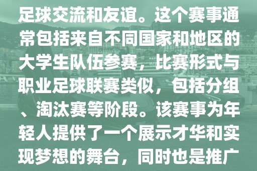 大学生世界杯是一个体育赛事，旨在促进全球大学生之间的足球交流和友谊。这个赛事通常包括来自不同国家和地区的大学生队伍参赛，比赛形式与职业足球联赛类似，包括分组、淘汰赛等阶段。该赛事为年轻人提供了一个展示才华和实眉山市正发家政服务有限公司现梦想的舞台，同时也是推广足球运动、增进国际间文化交流的重要途径。