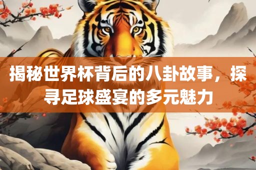 揭秘世界杯背后的八卦故事，探寻足球盛宴的多元魅力