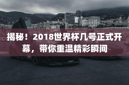 揭秘！2018世界杯几号正式开幕，带你重温精彩瞬间