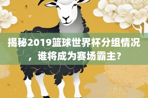 揭秘2眉山市正发家政服务有限公司019篮球世界杯分组情况，谁将成为赛场霸主？