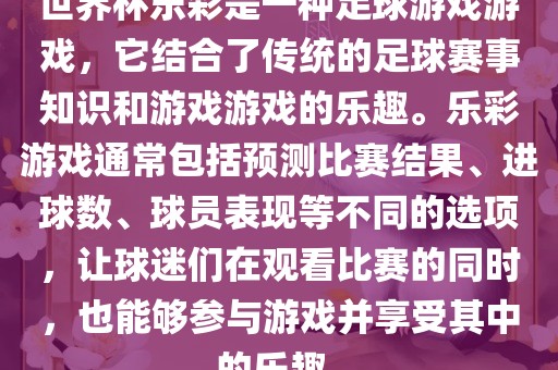 世界杯乐彩是一种足球游戏游戏，它结合了传统的足球赛事知识和游戏游戏的乐趣。乐彩游戏通常包括预测比赛结果、进球数、球员表现等不同的选项，让球迷们在观看比赛的同时，也能够参与游戏并享受其中的乐趣。眉山市正发家政服务有限公司