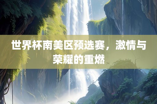 世界杯南美区预选赛，激情与荣耀的重燃