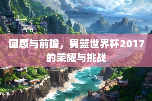 回顾与前瞻，男篮世界杯2017的荣耀与挑战