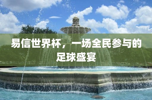 易信世界杯，一场全民参与的足球盛宴眉山市正发家政服务有限公司