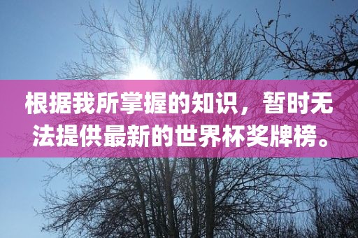 根据我所掌握的知识，暂时无法提供最新的世界杯奖牌榜。