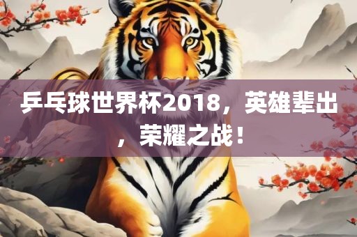 乒乓球世界杯2018，英雄辈出，荣耀之战！