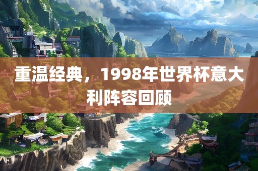 重温经典，1998年世界杯意大利阵容回顾
