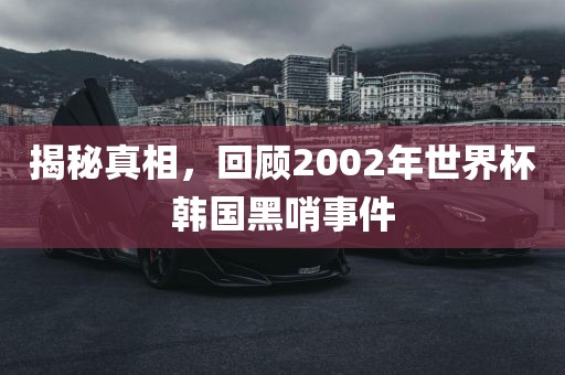 揭秘真相，回顾2002年世界杯韩国黑哨事件