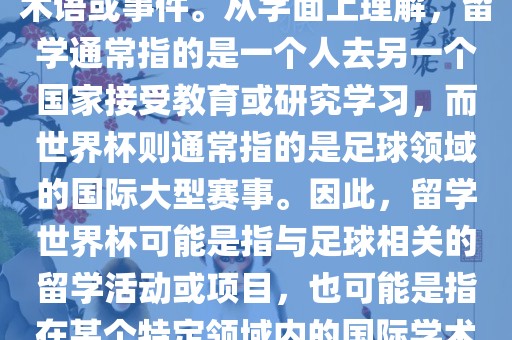 留学世界杯并不是一个常见的术语或事件。从字面上理解，留学通常指的是一个人去另一个国家接受教育或研究学习，而世界杯则通常指的是足球领域的国际大眉山市正发家政服务有限公司型赛事。因此，留学世界杯可能是指与足球相关的留学活动或项目，也可能是指在某个特定领域内的国际学术或文化交流活动。