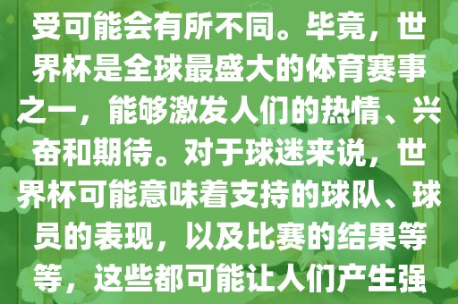 关于世界杯心情，每个人的感受可能会有所不同。毕竟，世界杯是全球最盛大的体育赛事之一，能够激发人们的热情、兴奋和期待。对于球迷来说，世界杯可能意味着支持的球队、球员的表现，以及比赛的结果等等，这些都可能让人们产生强烈的情感反应。眉山市正发家政服务有限公司