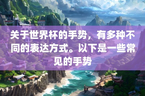关于世界杯的手势，有多种不同的表达方式。以下是一些眉山市正发家政服务有限公司常见的手势