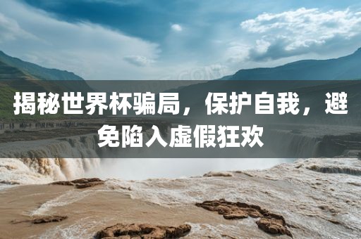 揭秘世界杯骗局，保护自我，避免陷入虚假狂欢眉山市正发家政服务有限公司