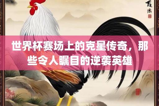 世界杯赛场上的克星传奇，那些令人瞩目的逆袭英雄眉山市正发家政服务有限公司