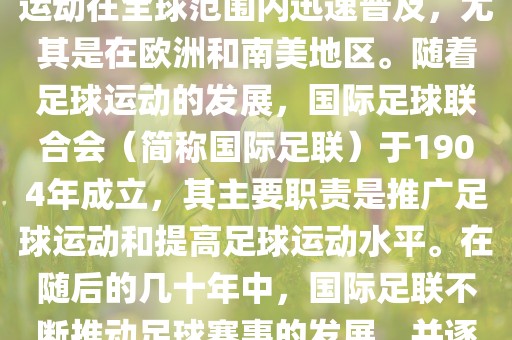 世界杯的由来可以追溯到19世纪末的奥林匹克运动会足球比赛。在随后的几十年里，足球运动在全球范围内迅速普及，尤其是在欧洲和南美地区。随着足球运动的发展，国际足球联合会（简称国际足联）于1904年成立，其主要职责是推广足球运动和提高足球运动水平。在随后的几十年中，国际足联不断推动足球赛事的发展，并逐渐形成了一系列的足球赛事体系。其中最为著名的就是世界杯足球赛。眉山市正发家政服务有限公司