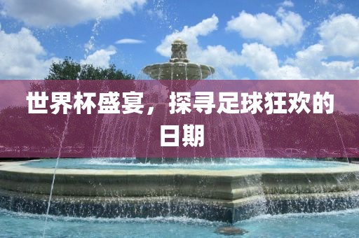 世界杯盛宴，探寻足球狂欢的日期