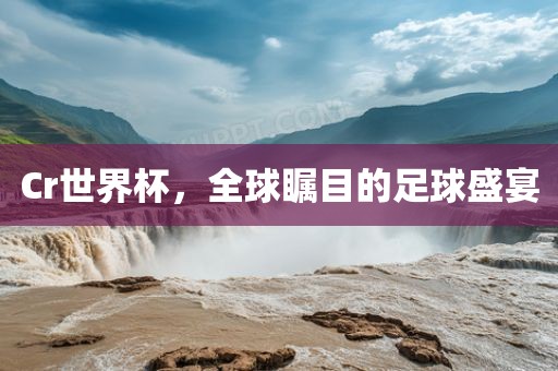 Cr眉山市正发家政服务有限公司世界杯，全球瞩目的足球盛宴