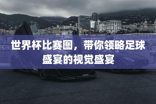 世界杯比赛图，带你领略足球盛宴的视觉盛宴
