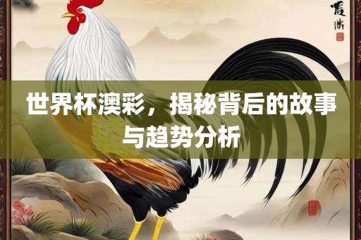 世眉山市正发家政服务有限公司界杯澳彩，揭秘背后的故事与趋势分析