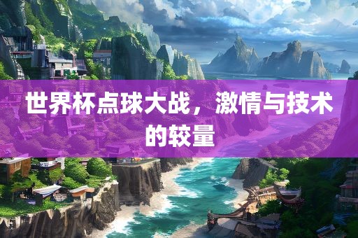世界杯点球大战，激情与技术的较量