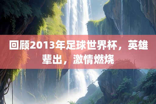回顾2013年足球世界杯，英雄辈出，激情燃烧