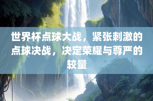 世界杯点球大战，紧张刺激的点球决战，决定荣耀与尊严的较量