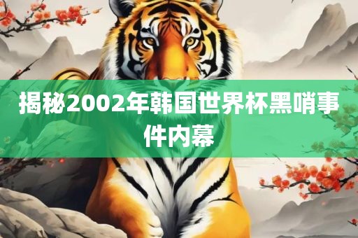 揭秘2002年韩国世界杯黑哨事件内幕