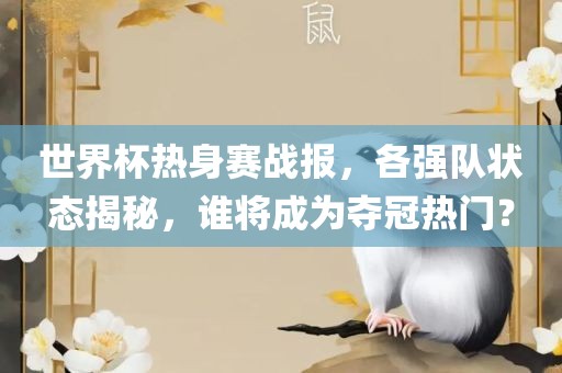 世界杯热身赛战报，各强队状态揭秘，谁将成为夺冠热门？