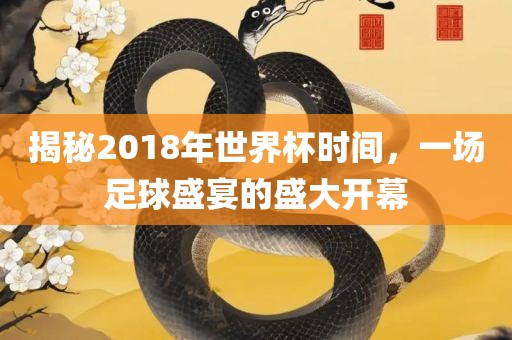揭秘2018年世界杯时间，一场足球盛宴的盛大开幕