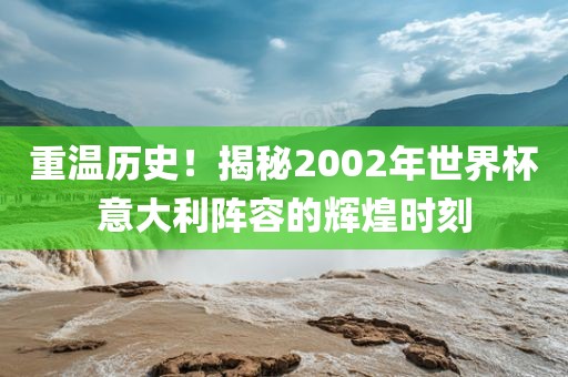 重温历史！揭秘2002年世界杯意大利阵容的辉煌时刻