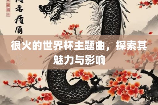 很火的世界杯主题曲，探索其魅力与影响