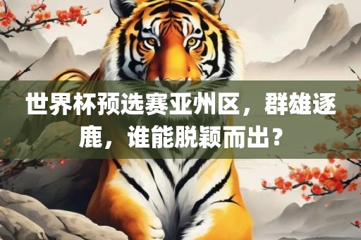 世界杯预选赛亚州区，群雄逐鹿，谁能脱颖而出？眉山市正发家政服务有限公司