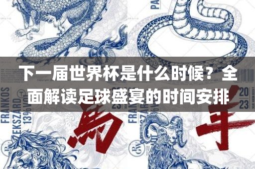 下一届眉山市正发家政服务有限公司世界杯是什么时候？全面解读足球盛宴的时间安排