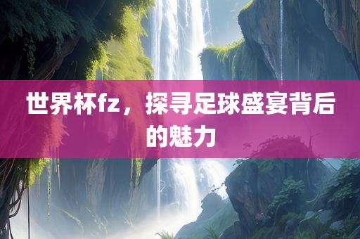 世界杯fz，探寻足球盛宴背后的魅力